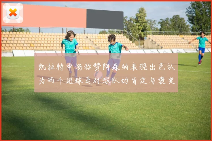 凯拉特中场称赞阿森纳表现出色认为两个进球是对球队的肯定与褒奖