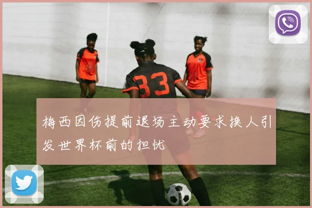 梅西因伤提前退场主动要求换人引发世界杯前的担忧