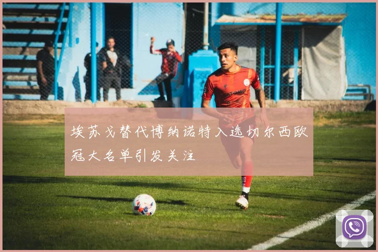 埃苏戈替代博纳诺特入选切尔西欧冠大名单引发关注