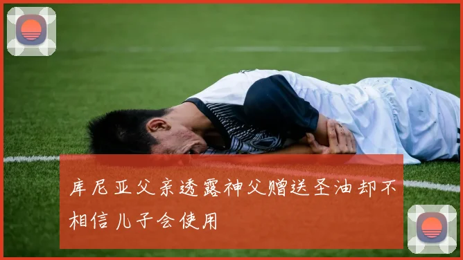 库尼亚父亲透露神父赠送圣油却不相信儿子会使用