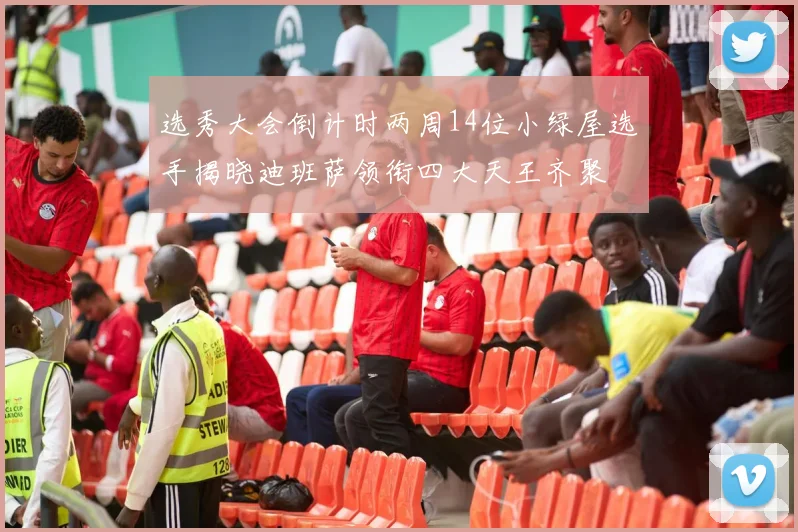选秀大会倒计时两周14位小绿屋选手揭晓迪班萨领衔四大天王齐聚