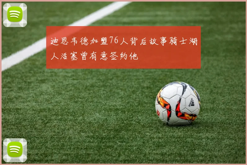 迪恩韦德加盟76人背后故事骑士湖人活塞曾有意签约他