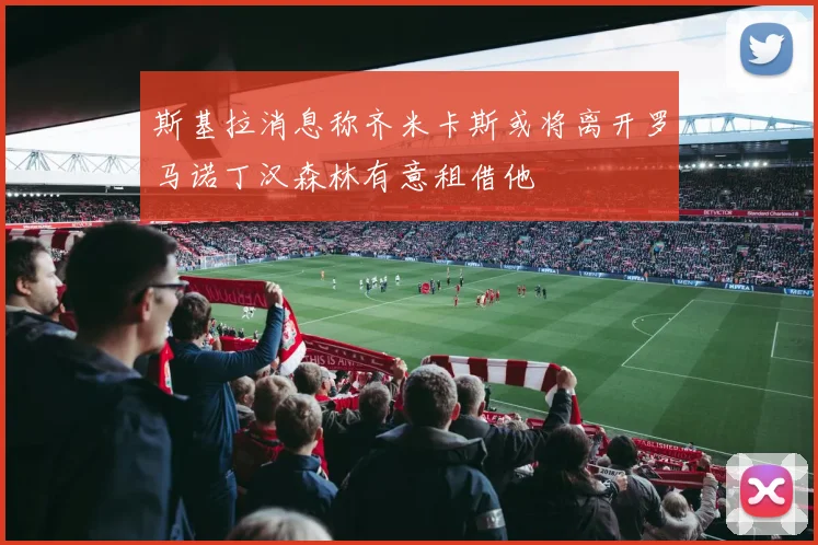 斯基拉消息称齐米卡斯或将离开罗马诺丁汉森林有意租借他