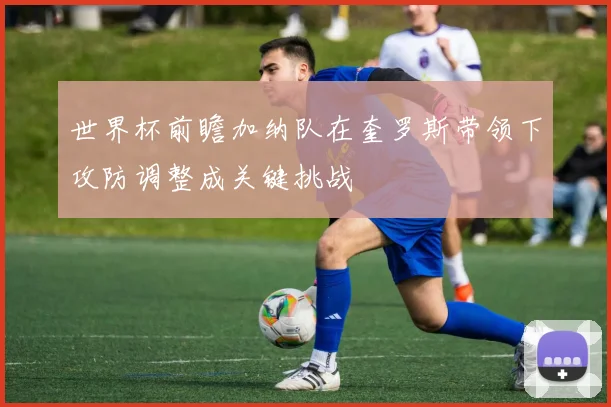 世界杯前瞻加纳队在奎罗斯带领下攻防调整成关键挑战