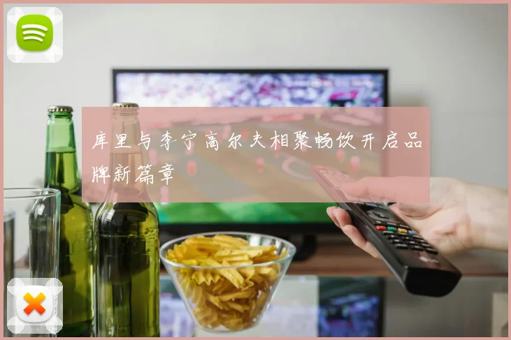 库里与李宁高尔夫相聚畅饮开启品牌新篇章