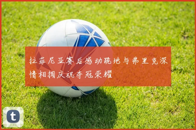 拉菲尼亚赛后感动跪地与弗里克深情相拥庆祝夺冠荣耀