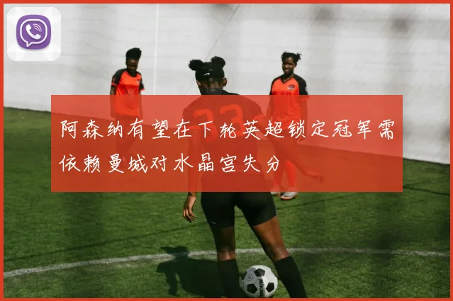 阿森纳有望在下轮英超锁定冠军需依赖曼城对水晶宫失分