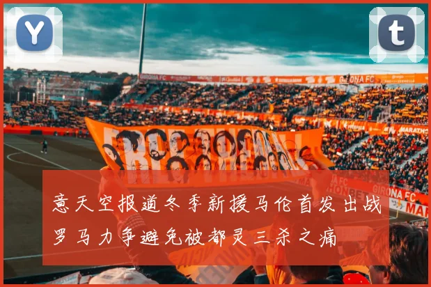 意天空报道冬季新援马伦首发出战罗马力争避免被都灵三杀之痛
