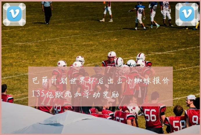 巴萨计划世界杯后出击小蜘蛛报价135亿欧元加浮动奖励