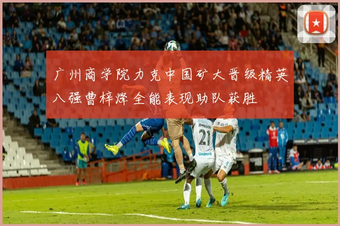 广州商学院力克中国矿大晋级精英八强曹梓烽全能表现助队获胜