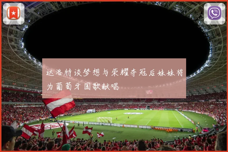 达洛特谈梦想与荣耀夺冠后妹妹将为葡萄牙国歌献唱