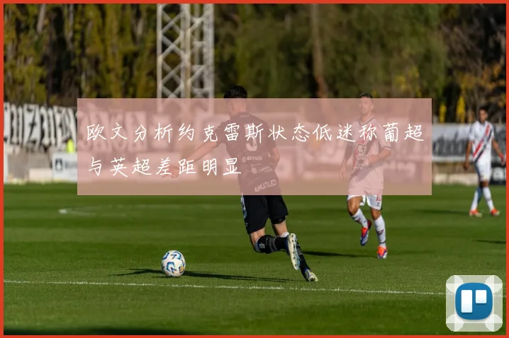 欧文分析约克雷斯状态低迷称葡超与英超差距明显