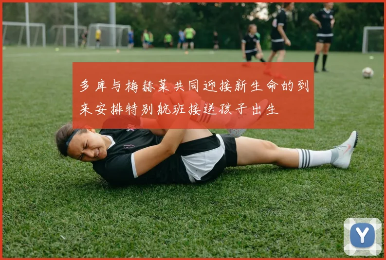 多库与梅赫莱共同迎接新生命的到来安排特别航班接送孩子出生