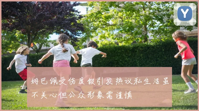 姆巴佩受伤度假引发热议私生活虽不关心但公众形象需谨慎