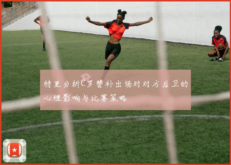 特里分析C罗替补出场对对方后卫的心理影响与比赛策略