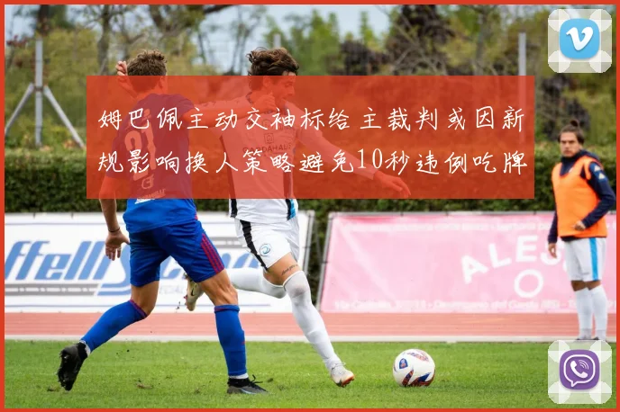 姆巴佩主动交袖标给主裁判或因新规影响换人策略避免10秒违例吃牌