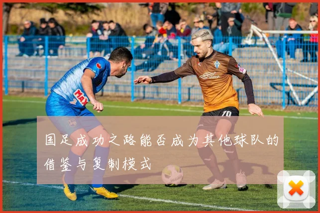 国足成功之路能否成为其他球队的借鉴与复制模式