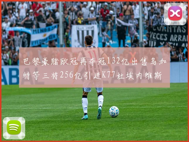 巴黎豪赌欧冠再夺冠132亿出售乌加特等三将256亿引进K77杜埃内维斯等五名新援