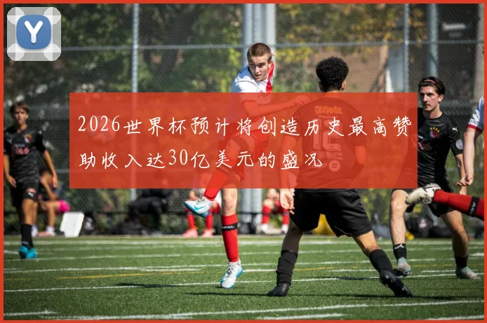 2026世界杯预计将创造历史最高赞助收入达30亿美元的盛况