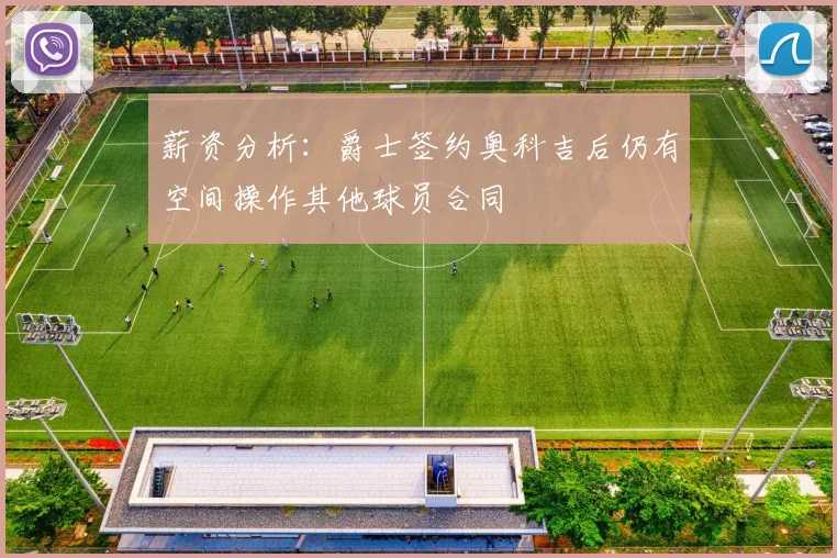 薪资分析：爵士签约奥科吉后仍有空间操作其他球员合同