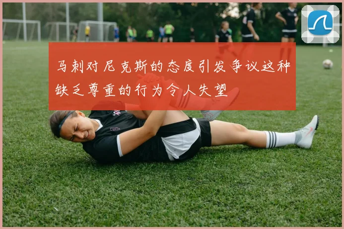 马刺对尼克斯的态度引发争议这种缺乏尊重的行为令人失望