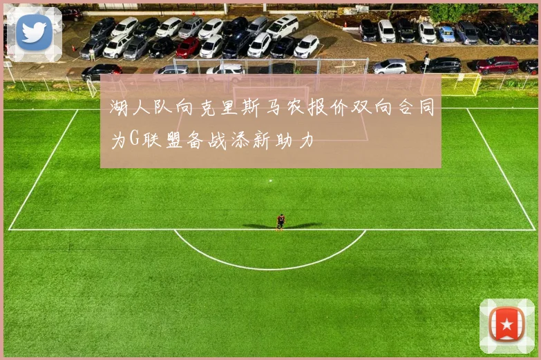 湖人队向克里斯马农报价双向合同为G联盟备战添新助力