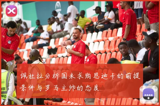 佩杜拉分析国米求购恩迪卡的前提条件与罗马主帅的态度