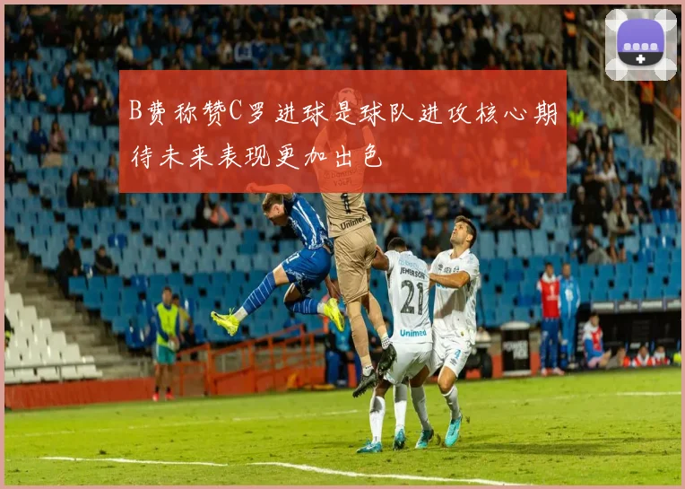 B费称赞C罗进球是球队进攻核心期待未来表现更加出色