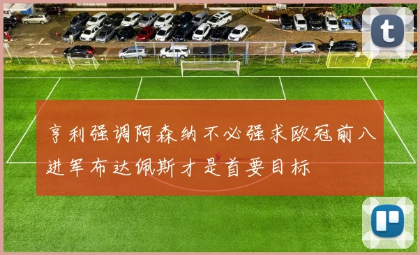 亨利强调阿森纳不必强求欧冠前八进军布达佩斯才是首要目标
