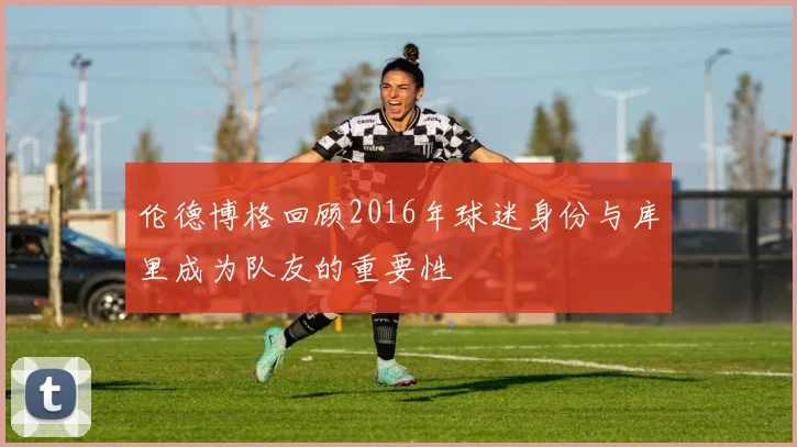 伦德博格回顾2016年球迷身份与库里成为队友的重要性