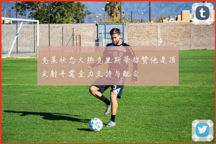 克莱状态火热克里斯蒂称赞他是顶尖射手需全力支持与配合