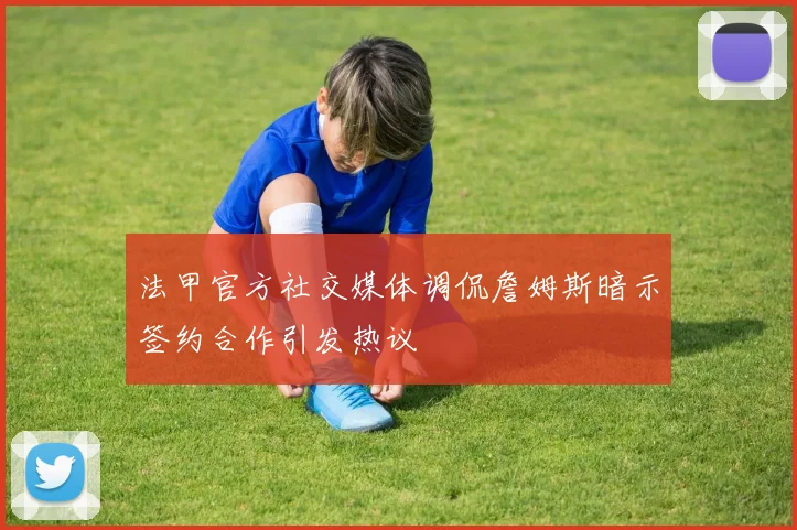法甲官方社交媒体调侃詹姆斯暗示签约合作引发热议