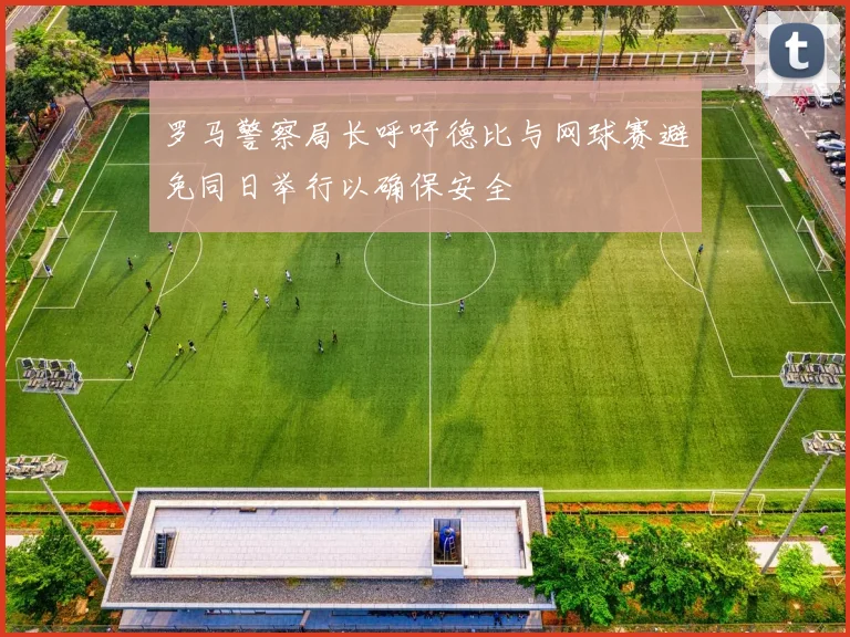 罗马警察局长呼吁德比与网球赛避免同日举行以确保安全