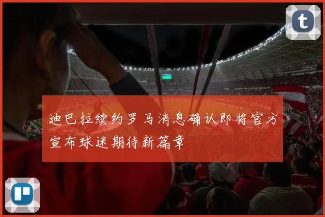 迪巴拉续约罗马消息确认即将官方宣布球迷期待新篇章
